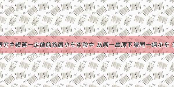 单选题在研究牛顿第一定律的斜面小车实验中 从同一高度下滑同一辆小车 使它分别在