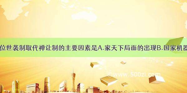 单选题王位世袭制取代禅让制的主要因素是A.家天下局面的出现B.国家机器的完善C