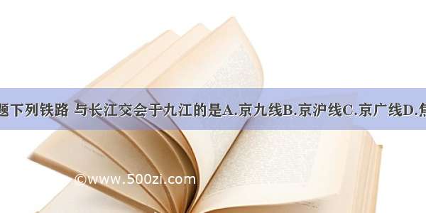 单选题下列铁路 与长江交会于九江的是A.京九线B.京沪线C.京广线D.焦柳线