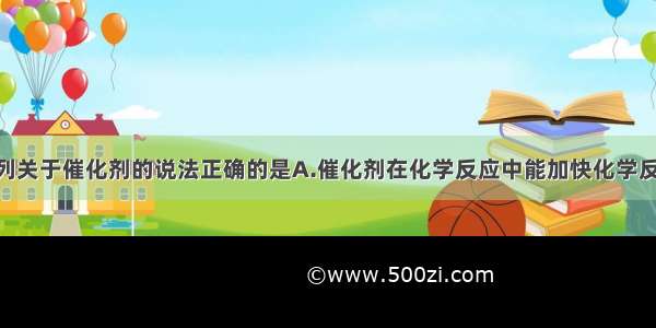 单选题下列关于催化剂的说法正确的是A.催化剂在化学反应中能加快化学反应速率 但