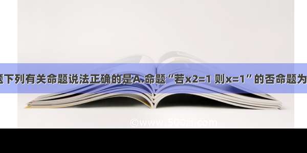 单选题下列有关命题说法正确的是A.命题“若x2=1 则x=1”的否命题为：“若