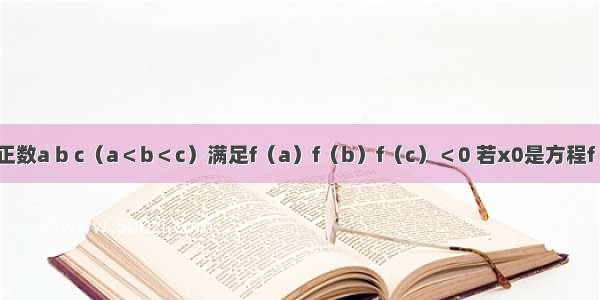 已知函数 正数a b c（a＜b＜c）满足f（a）f（b）f（c）＜0 若x0是方程f（x）=0的