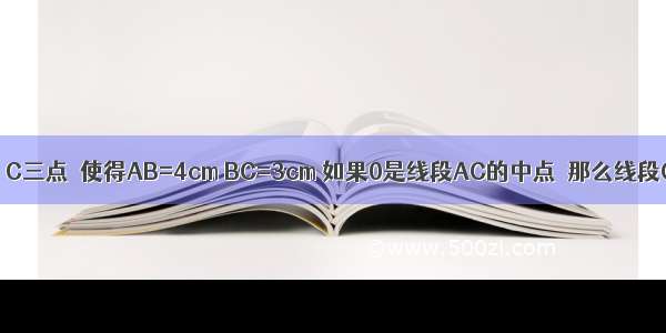 在直线l取A B C三点．使得AB=4cm BC=3cm 如果0是线段AC的中点．那么线段OB的长为A