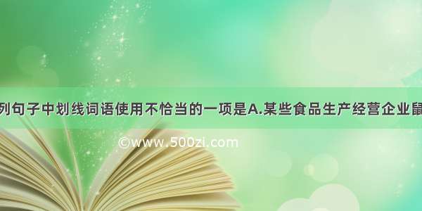 单选题下列句子中划线词语使用不恰当的一项是A.某些食品生产经营企业鼠目寸光 只