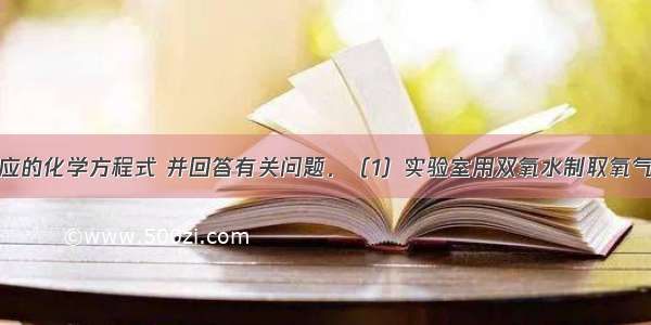 完成下列反应的化学方程式 并回答有关问题．（1）实验室用双氧水制取氧气（二氧化锰