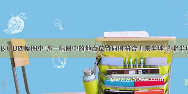 在下面A B C D四幅图中 哪一幅图中的地点位置同时符合①东半球 ②北半球 ③低纬