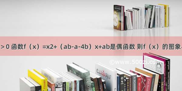 已知a＞0 b＞0 函数f（x）=x2+（ab-a-4b）x+ab是偶函数 则f（x）的图象与y轴交点纵