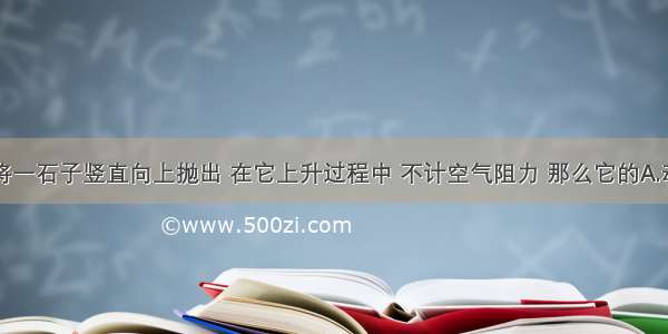 单选题将一石子竖直向上抛出 在它上升过程中 不计空气阻力 那么它的A.动能减少