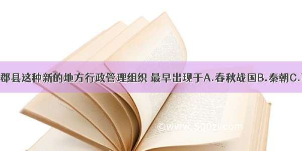 单选题郡县这种新的地方行政管理组织 最早出现于A.春秋战国B.秦朝C.西周D.