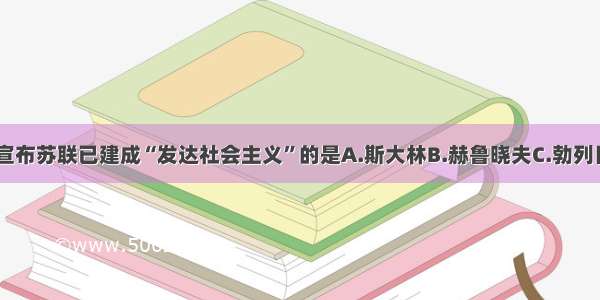 单选题宣布苏联已建成“发达社会主义”的是A.斯大林B.赫鲁晓夫C.勃列日涅夫D