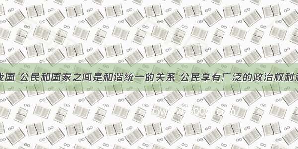 单选题在我国 公民和国家之间是和谐统一的关系 公民享有广泛的政治权利和自由。被