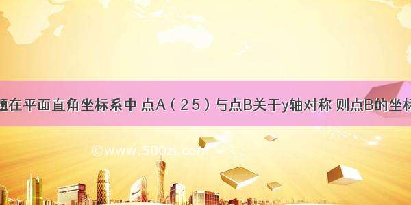 单选题在平面直角坐标系中 点A（2 5）与点B关于y轴对称 则点B的坐标是A.