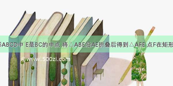 如图 在矩形ABCD中 E是BC的中点 将△ABE沿AE折叠后得到△AFE 点F在矩形ABCD内部 