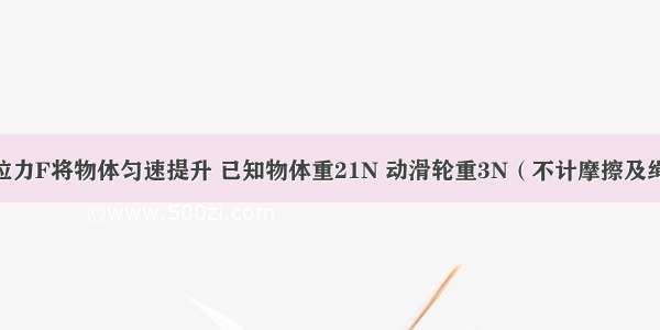 如图所示 拉力F将物体匀速提升 已知物体重21N 动滑轮重3N（不计摩擦及绳重） 则F=