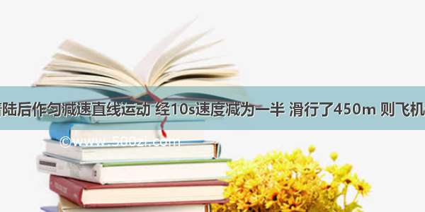 假设飞机着陆后作匀减速直线运动 经10s速度减为一半 滑行了450m 则飞机着陆时的速