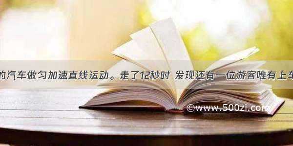 从车站出发的汽车做匀加速直线运动。走了12秒时 发现还有一位游客唯有上车于是立刻做