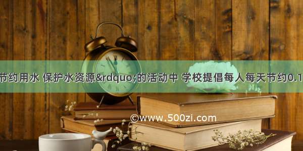 在一次“节约用水 保护水资源”的活动中 学校提倡每人每天节约0.1升水 如果该市约