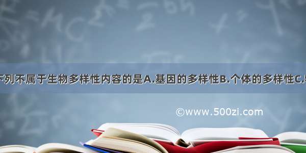 单选题下列不属于生物多样性内容的是A.基因的多样性B.个体的多样性C.物种的多