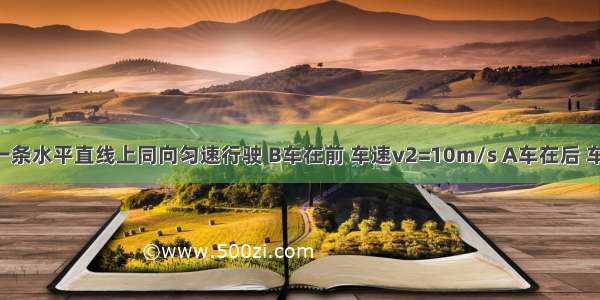 A B两车在一条水平直线上同向匀速行驶 B车在前 车速v2=10m/s A车在后 车速72km/h