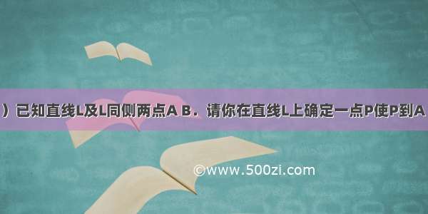 作图题：（1）已知直线L及L同侧两点A B．请你在直线L上确定一点P使P到A B两点的距离