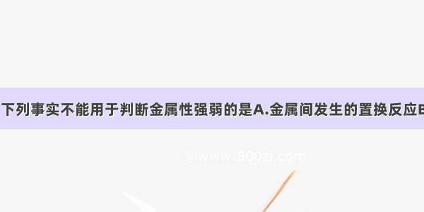 单选题下列事实不能用于判断金属性强弱的是A.金属间发生的置换反应B.1mol