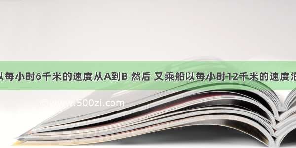 小红乘船以每小时6千米的速度从A到B 然后 又乘船以每小时12千米的速度沿原路返回 