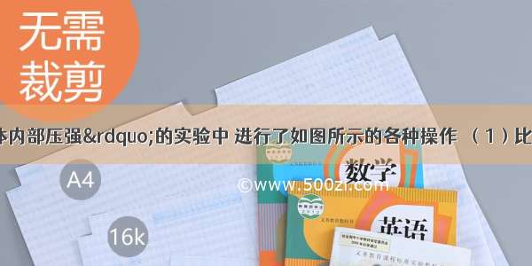 在&ldquo;研究液体内部压强&rdquo;的实验中 进行了如图所示的各种操作．（1）比较图中代号为___