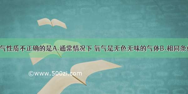 下列关于氧气性质不正确的是A.通常情况下 氧气是无色无味的气体B.相同条件下 氧气比