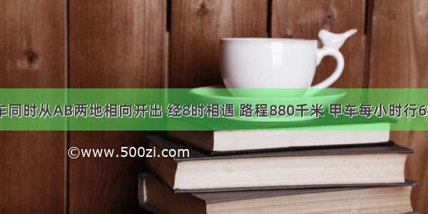 甲乙两辆车同时从AB两地相向开出 经8时相遇 路程880千米 甲车每小时行65千米 那乙