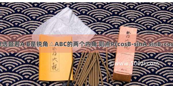 单选题若A B是锐角△ABC的两个内角 则点P(cosB-sinA sinB-cosA