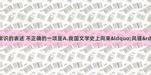 单选题下列有关文学常识的表述 不正确的一项是A.我国文学史上向来“风骚”并称 “风