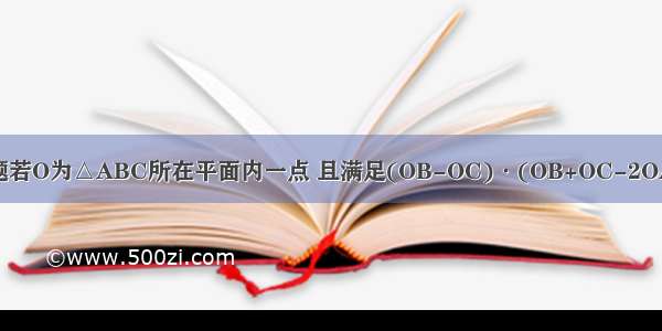 单选题若O为△ABC所在平面内一点 且满足(OB-OC)·(OB+OC-2OA)＝0