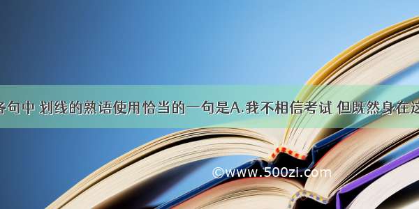 单选题下列各句中 划线的熟语使用恰当的一句是A.我不相信考试 但既然身在这个制度中 就