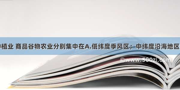 单选题水稻种植业 商品谷物农业分别集中在A.低纬度季风区；中纬度沿海地区B.热带和亚热