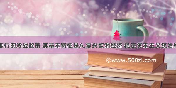 单选题美国推行的冷战政策 其基本特征是A.复兴欧洲经济 稳定资本主义统治秩序B.支持各