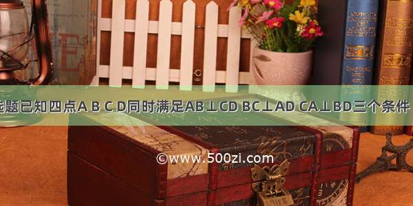 单选题已知四点A B C D同时满足AB⊥CD BC⊥AD CA⊥BD三个条件 则A