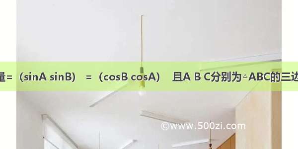 已知向量=（sinA sinB） =（cosB cosA）  且A B C分别为△ABC的三边a b c所