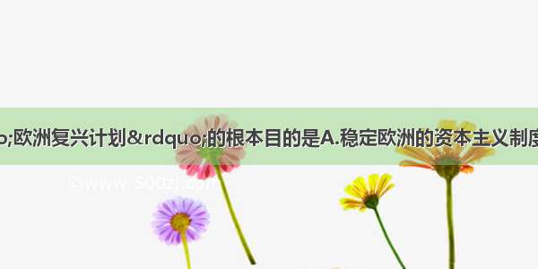 单选题美国提出“欧洲复兴计划”的根本目的是A.稳定欧洲的资本主义制度B.推行“遏制共