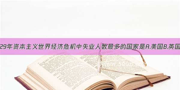 单选题1929年资本主义世界经济危机中失业人数最多的国家是A.美国B.英国C.法国D.