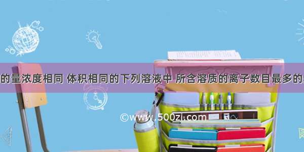 单选题物质的量浓度相同 体积相同的下列溶液中 所含溶质的离子数目最多的是A.NaCl溶