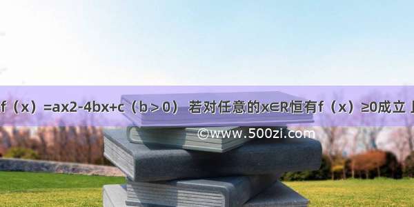 设二次函数f（x）=ax2-4bx+c（b＞0） 若对任意的x∈R恒有f（x）≥0成立 且其导函数f