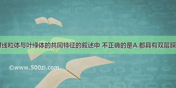 单选题下面对线粒体与叶绿体的共同特征的叙述中 不正确的是A.都具有双层膜结构B.基质中