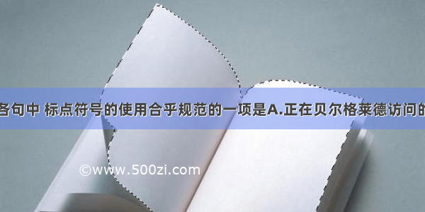 单选题下列各句中 标点符号的使用合乎规范的一项是A.正在贝尔格莱德访问的北约秘书长