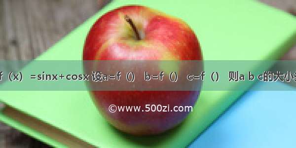 已知函数f（x）=sinx+cosx 设a=f（） b=f（） c=f（） 则a b c的大小关系是A.a