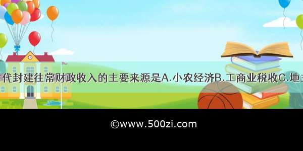 单选题中国古代封建往常财政收入的主要来源是A.小农经济B.工商业税收C.地主交纳的赋税