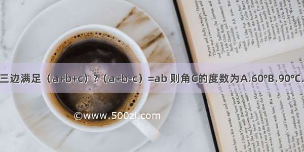 已知△ABC三边满足（a+b+c）?（a+b-c）=ab 则角C的度数为A.60°B.90°C.120°D.150°