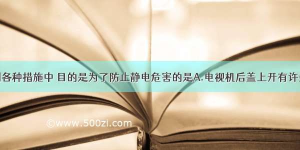 单选题在下列各种措施中 目的是为了防止静电危害的是A.电视机后盖上开有许多小孔B.电视