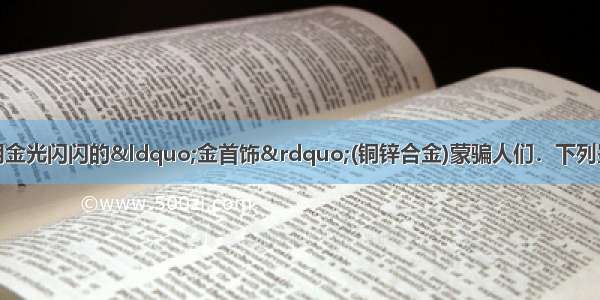 单选题不法分子常用金光闪闪的“金首饰”(铜锌合金)蒙骗人们．下列鉴别方法中错误的是