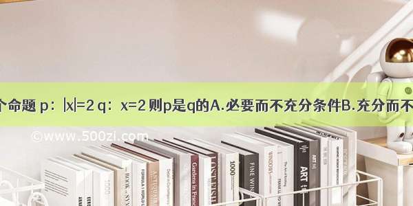 设p q是两个命题 p：|x|=2 q：x=2 则p是q的A.必要而不充分条件B.充分而不必要条件