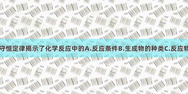 单选题质量守恒定律揭示了化学反应中的A.反应条件B.生成物的种类C.反应物种类D.反应